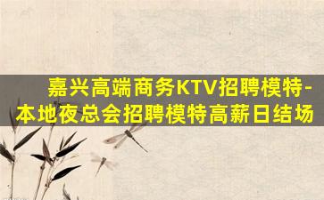 嘉兴高端商务KTV招聘模特-本地夜总会招聘模特高薪日结场